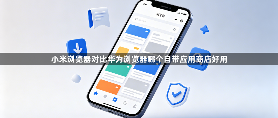 小米浏览器对比华为浏览器哪个自带应用商店好用1