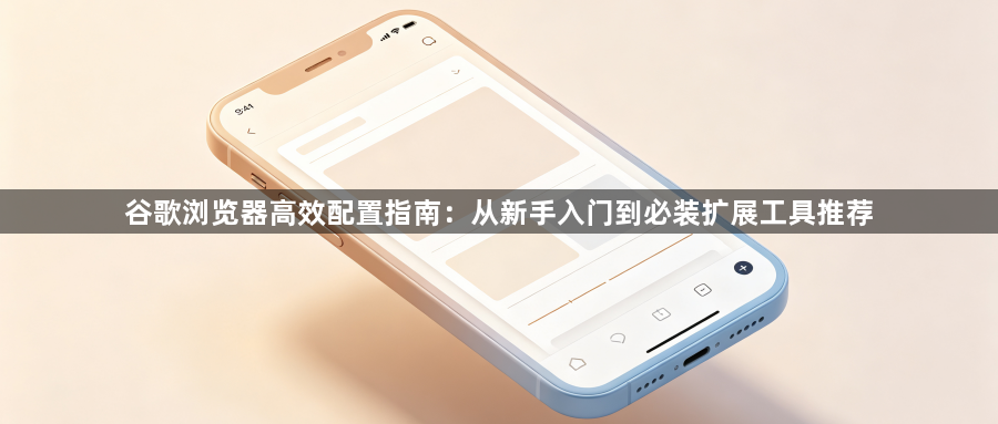 谷歌浏览器高效配置指南:从新手入门到必装扩展工具推荐1