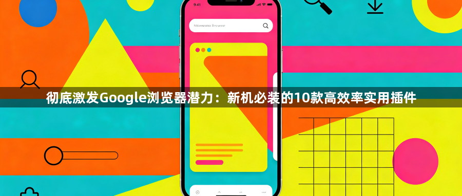 彻底激发Google浏览器潜力：新机必装的10款高效率实用插件1