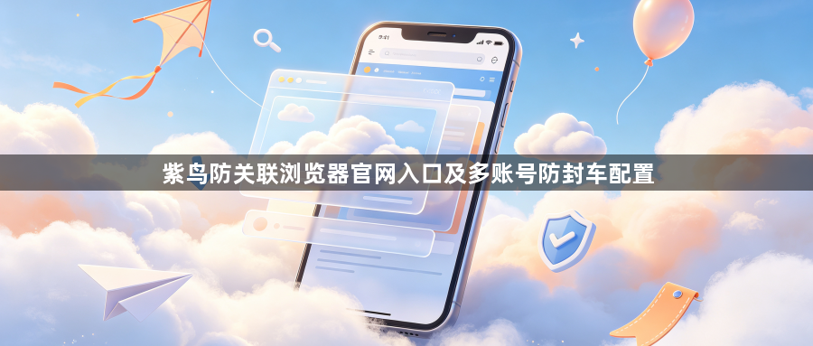 紫鸟防关联浏览器官网入口及多账号防封车配置1
