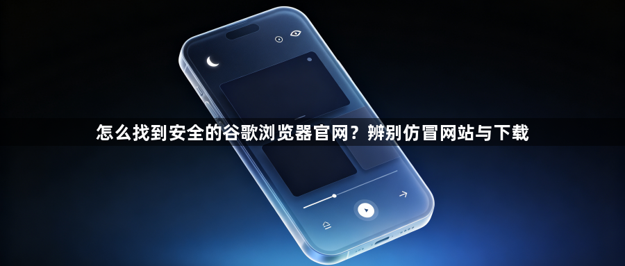 怎么找到安全的谷歌浏览器官网?辨别仿冒网站与下载1