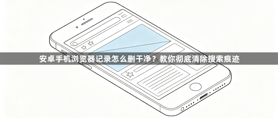 安卓手机浏览器记录怎么删干净?教你彻底清除搜索痕迹1