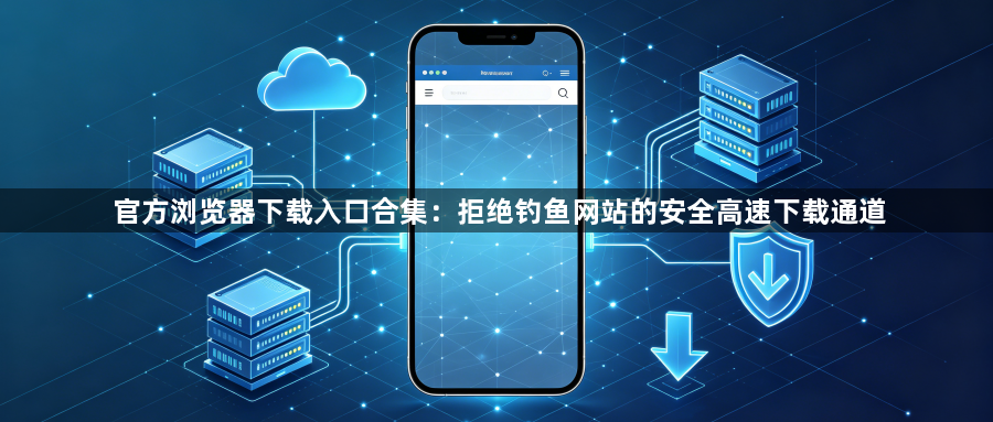 官方浏览器下载入口合集：拒绝钓鱼网站的安全高速下载通道1