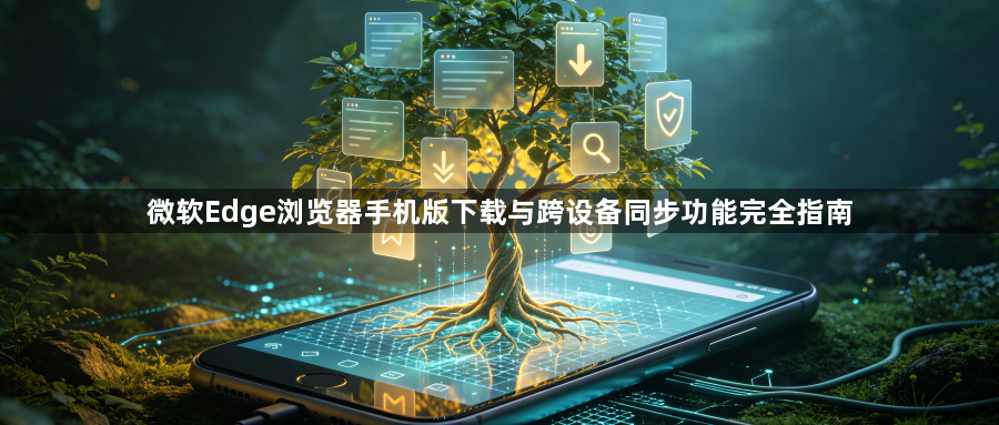 微软Edge浏览器手机版下载与跨设备同步功能完全指南1