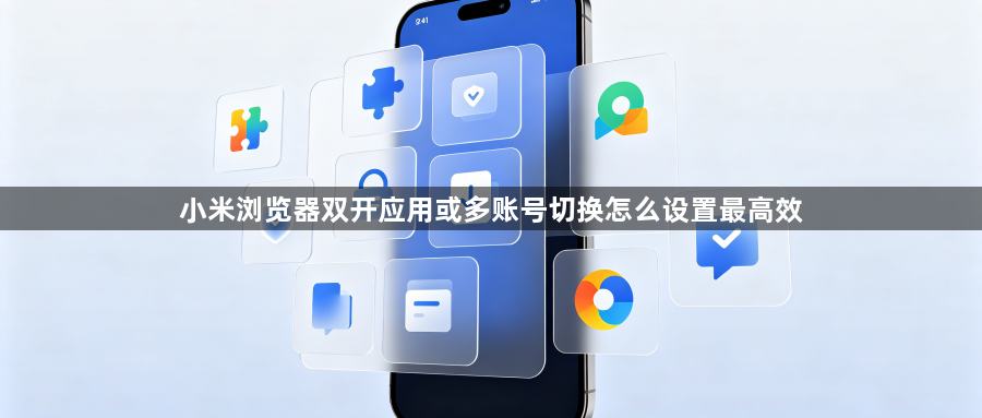 小米浏览器双开应用或多账号切换怎么设置最高效1