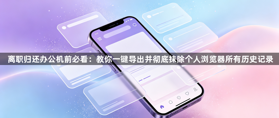 离职归还办公机前必看：教你一键导出并彻底抹除个人浏览器所有历史记录1