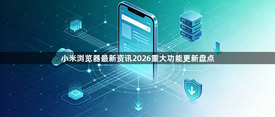 小米浏览器最新资讯2026重大功能更新盘点1