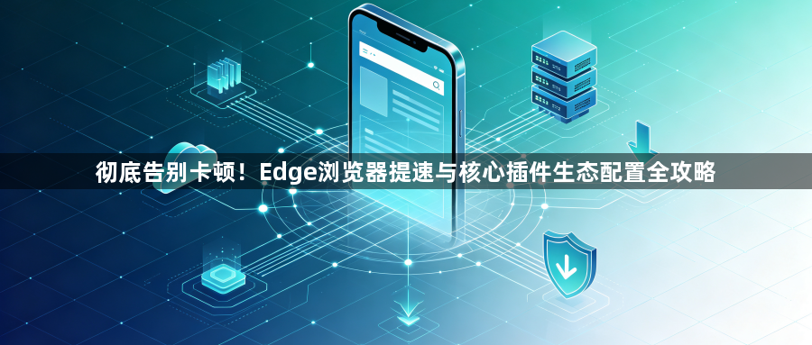 彻底告别卡顿!Edge浏览器提速与核心插件生态配置全攻略1
