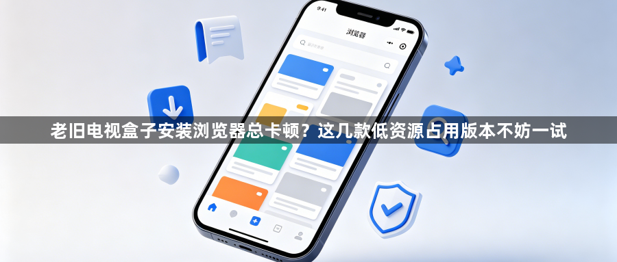 老旧电视盒子安装浏览器总卡顿?这几款低资源占用版本不妨一试1