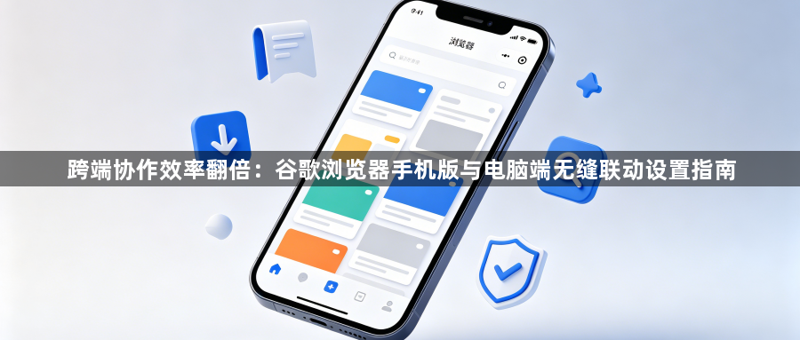 跨端协作效率翻倍:谷歌浏览器手机版与电脑端无缝联动设置指南1