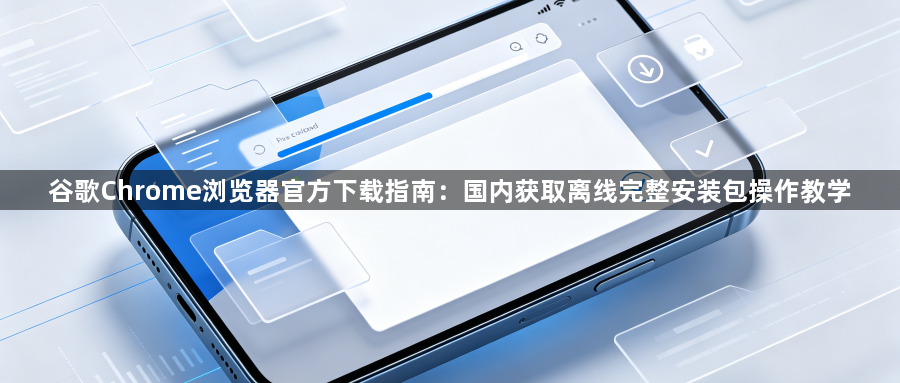 谷歌Chrome浏览器官方下载指南:国内获取离线完整安装包操作教学1