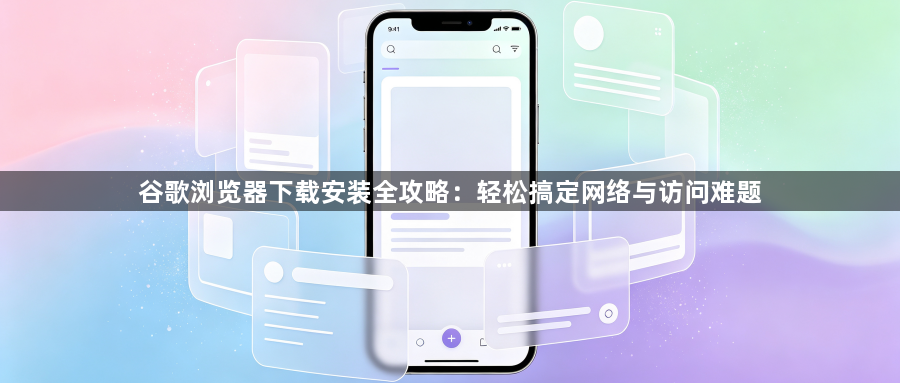 谷歌浏览器下载安装全攻略：轻松搞定网络与访问难题1