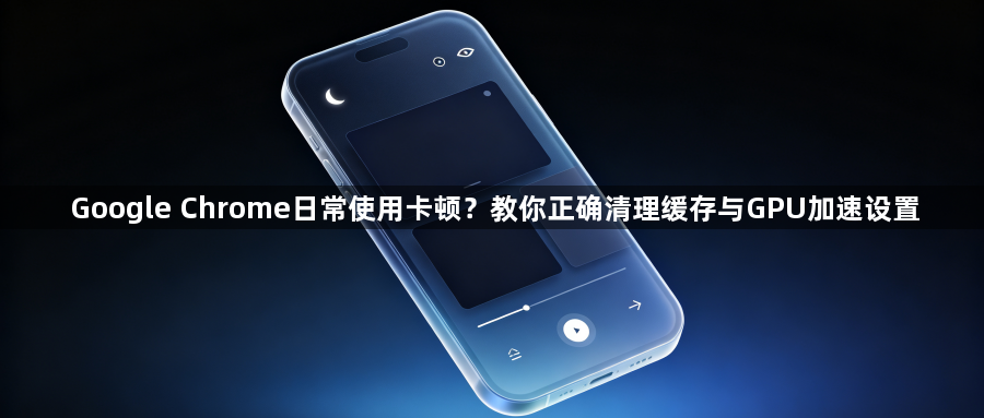Google Chrome日常使用卡顿?教你正确清理缓存与GPU加速设置1