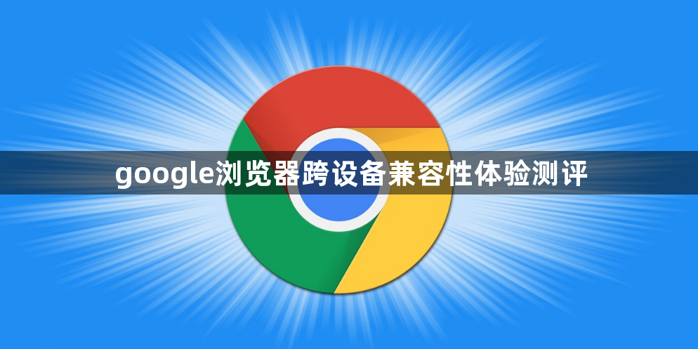 google浏览器跨设备兼容性体验测评1
